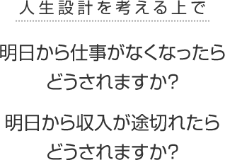 人生設計を考える上で<br /> 明日から仕事がなくなったらどうされますか？　明日から収入が途切れたらどうされますか？